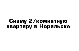 Сниму 2/комнатную квартиру в Норильске